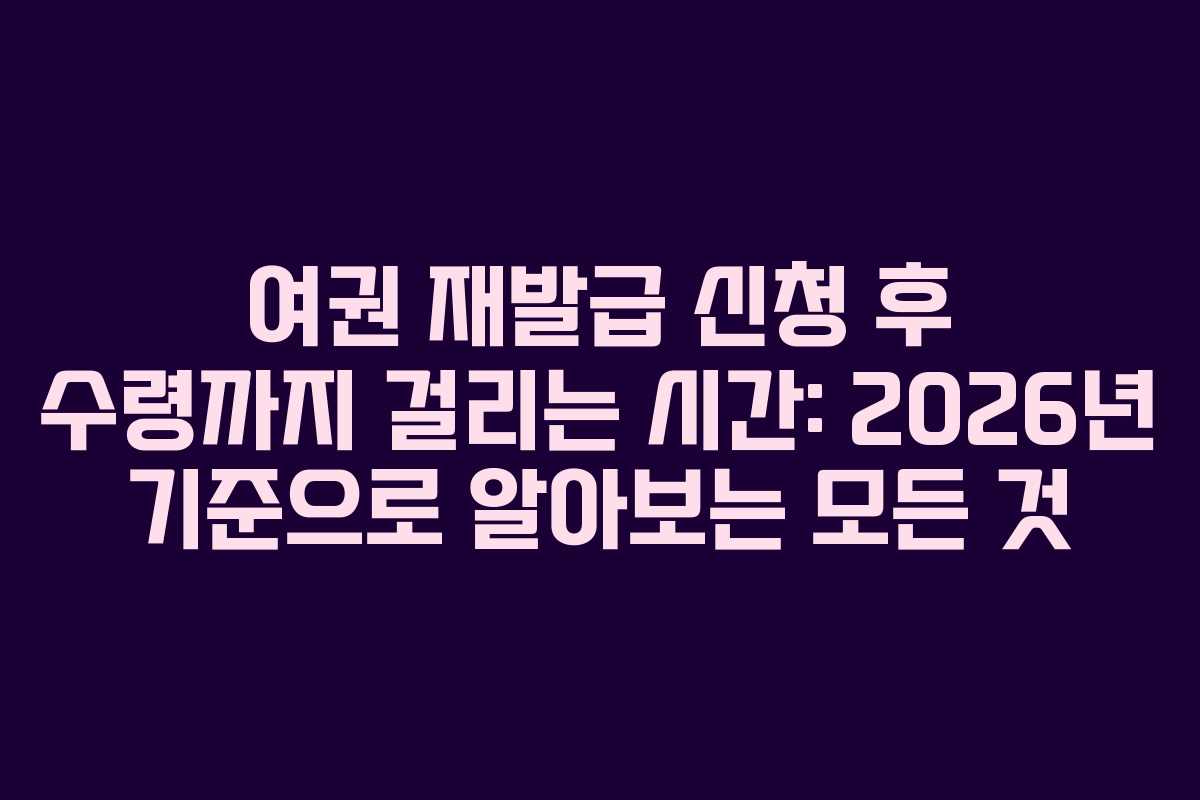 여권 재발급 신청 후 수령까지 걸리는 시간: 2026년 기준으로 알아보는 모든 것