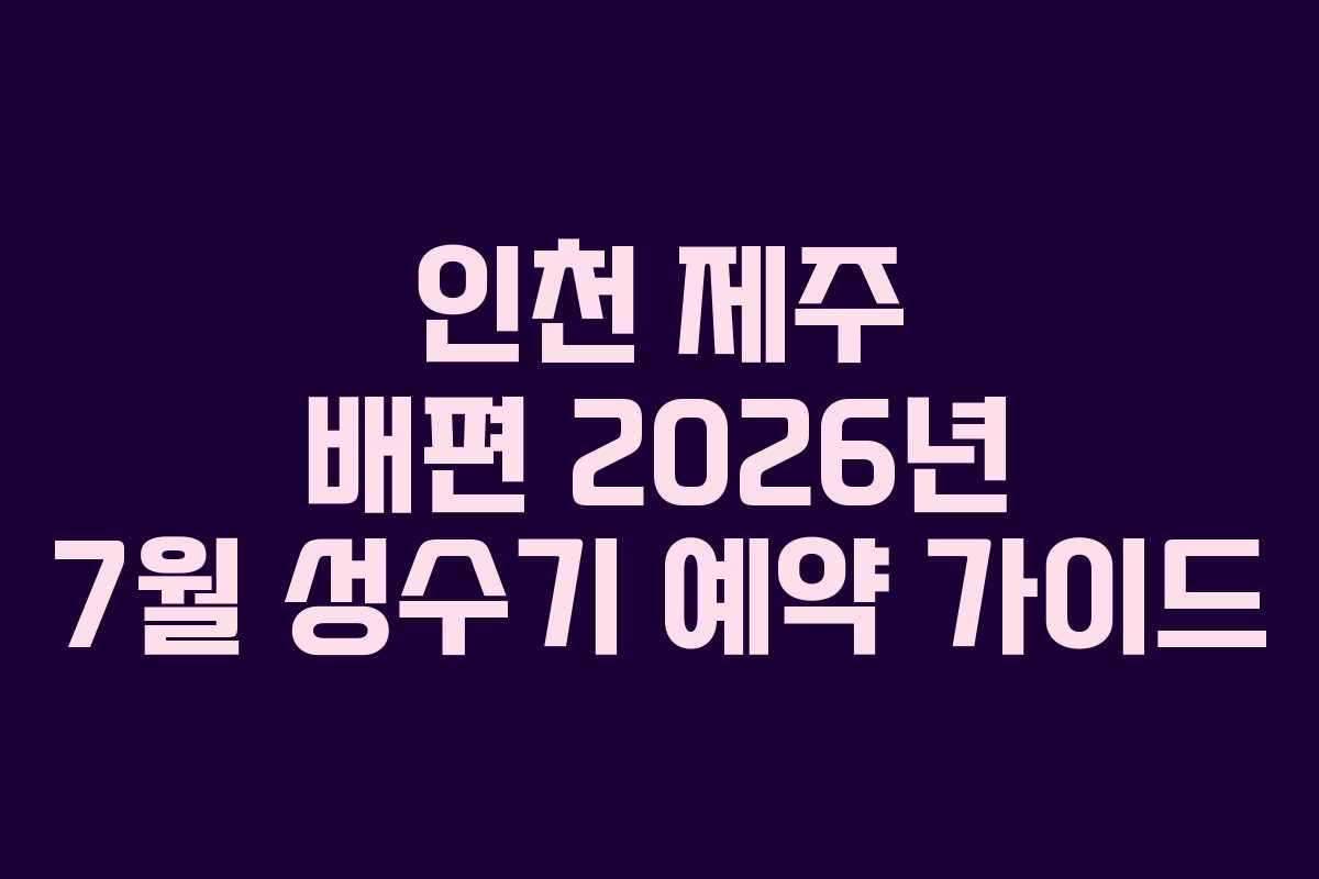 인천 제주 배편 2026년 7월 성수기 예약 가이드