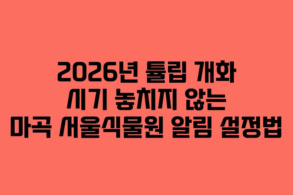 2026년 튤립 개화 시기 놓치지 않는 마곡 서울식물원 알림 설정법