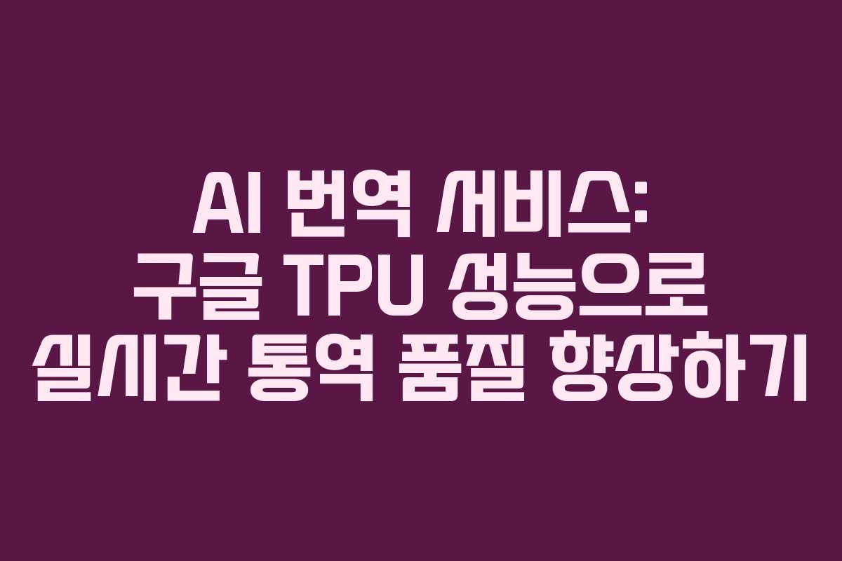 AI 번역 서비스: 구글 TPU 성능으로 실시간 통역 품질 향상하기