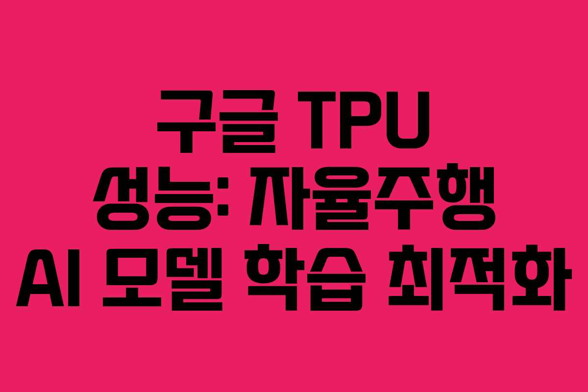 구글 TPU 성능: 자율주행 AI 모델 학습 최적화
