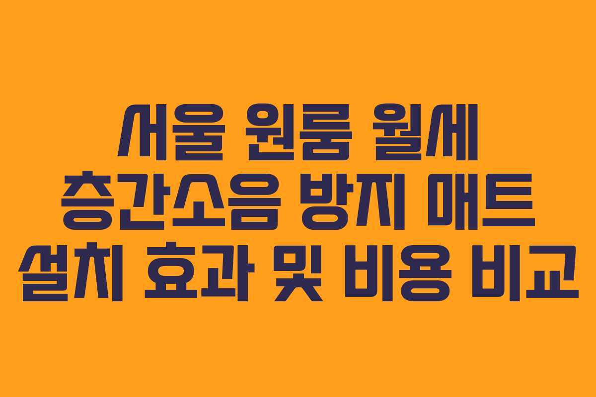 서울 원룸 월세 층간소음 방지 매트 설치 효과 및 비용 비교