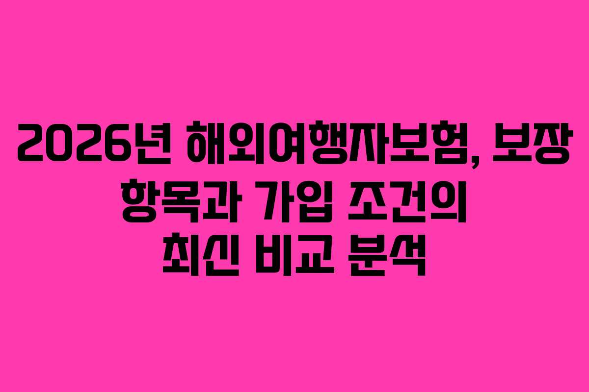 2026년 해외여행자보험, 보장 항목과 가입 조건의 최신 비교 분석