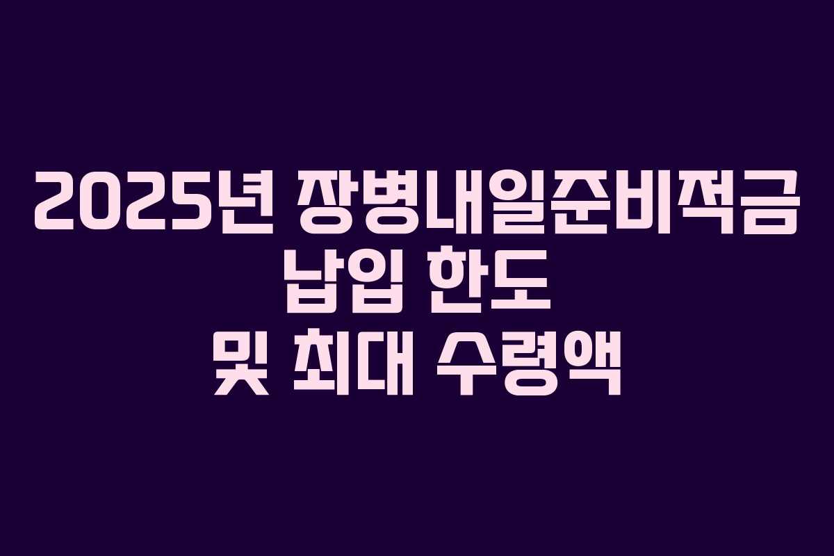 2025년 장병내일준비적금 납입 한도 및 최대 수령액