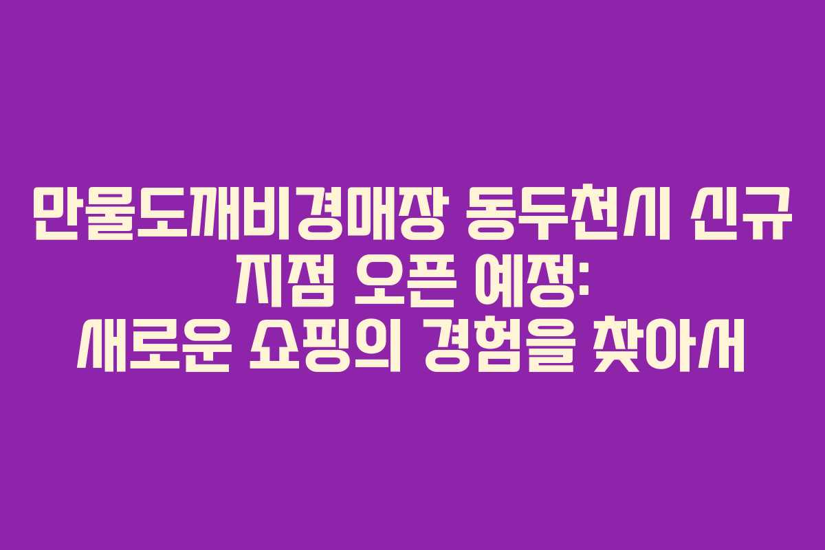 만물도깨비경매장 동두천시 신규 지점 오픈 예정: 새로운 쇼핑의 경험을 찾아서