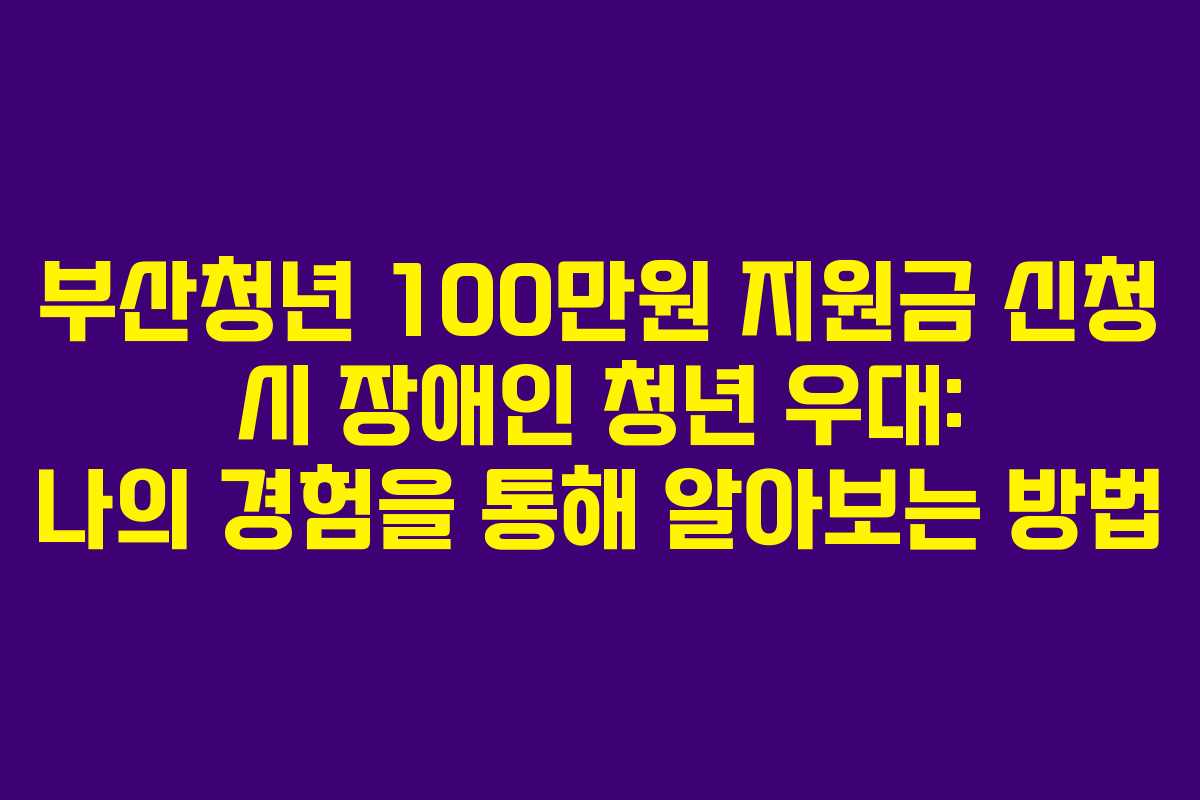 부산청년 100만원 지원금 신청 시 장애인 청년 우대: 나의 경험을 통해 알아보는 방법