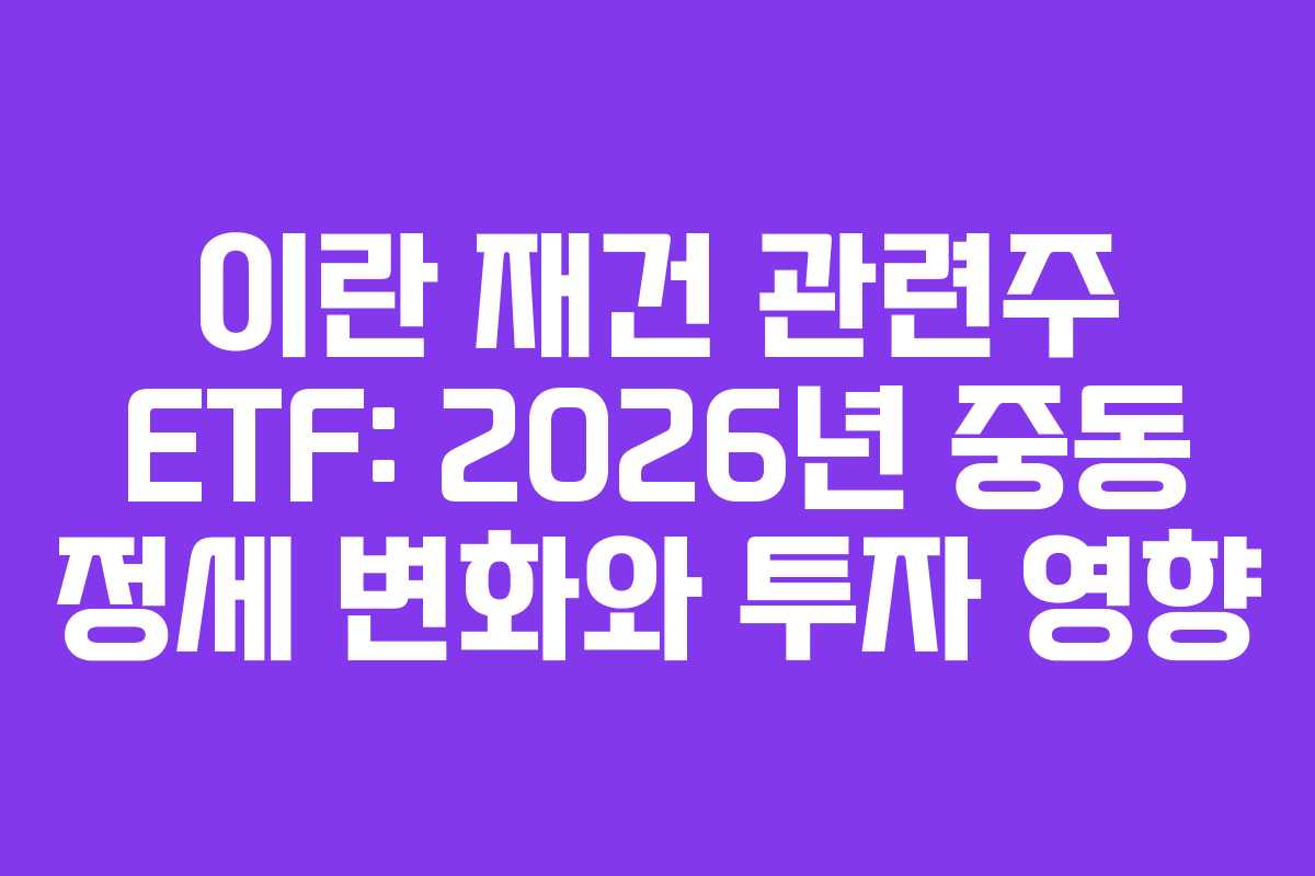 이란 재건 관련주 ETF: 2026년 중동 정세 변화와 투자 영향
