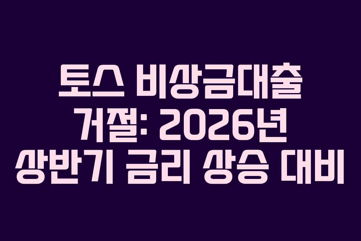 토스 비상금대출 거절: 2026년 상반기 금리 상승 대비