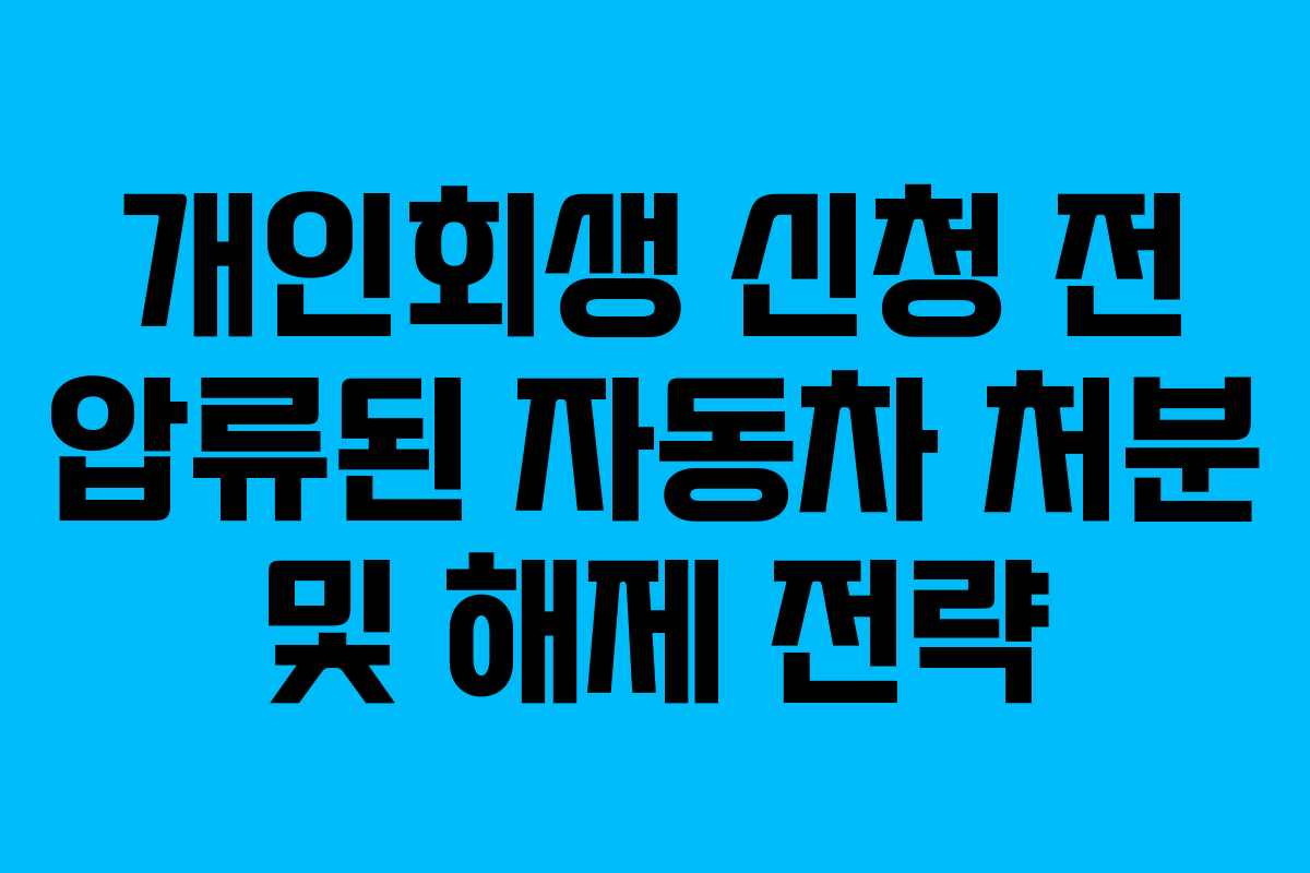 개인회생 신청 전 압류된 자동차 처분 및 해제 전략