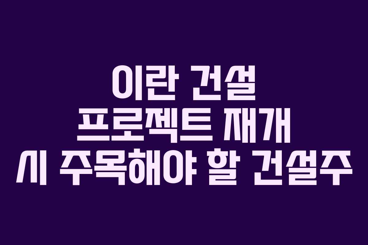 이란 건설 프로젝트 재개 시 주목해야 할 건설주