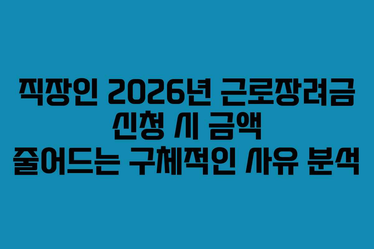 직장인 2026년 근로장려금 신청 시 금액 줄어드는 구체적인 사유 분석