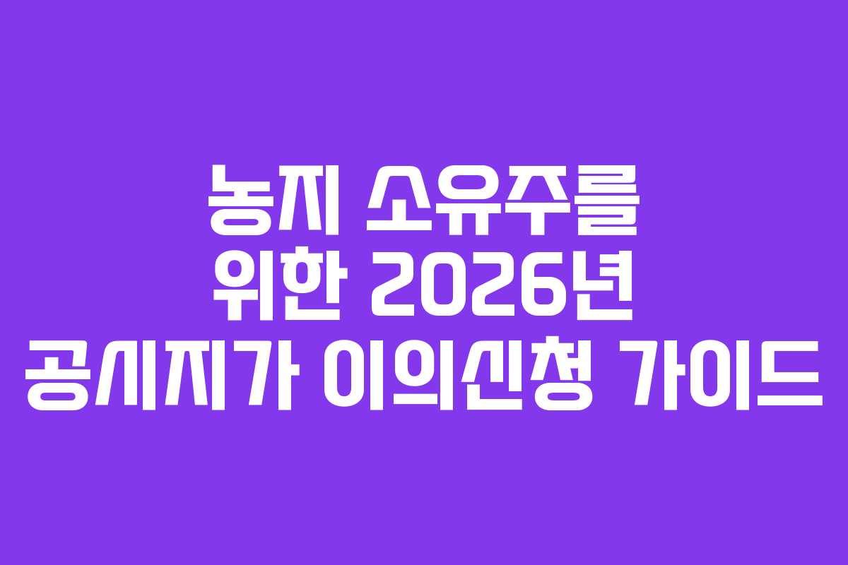 농지 소유주를 위한 2026년 공시지가 이의신청 가이드