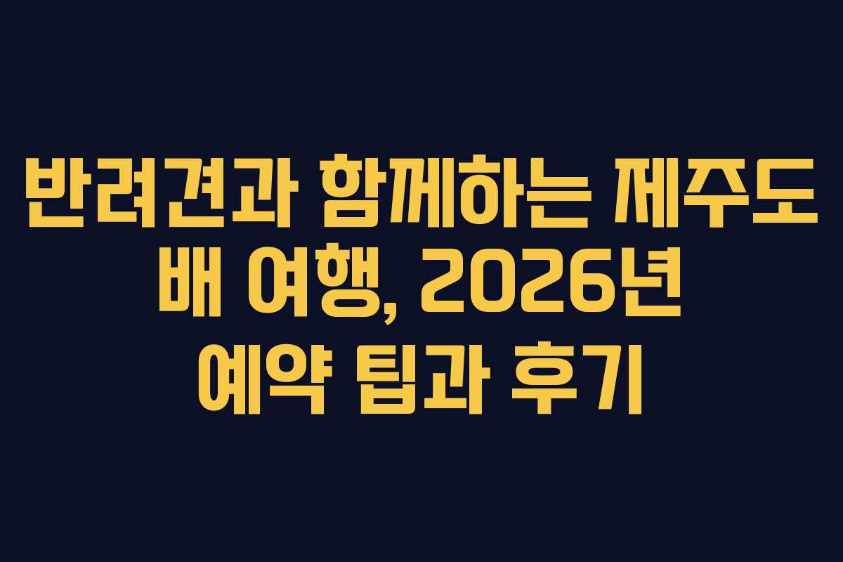반려견과 함께하는 제주도 배 여행, 2026년 예약 팁과 후기