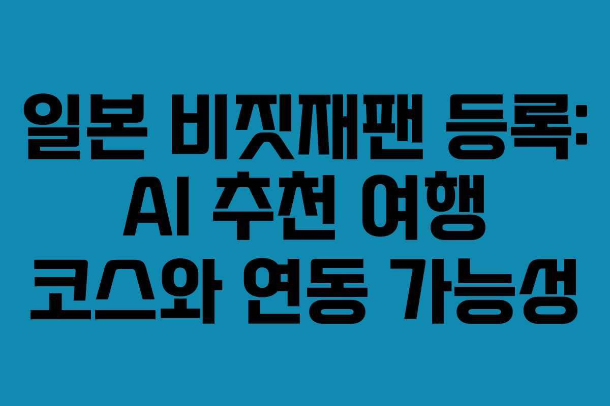 일본 비짓재팬 등록: AI 추천 여행 코스와 연동 가능성