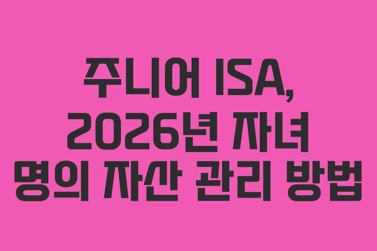 주니어 ISA, 2026년 자녀 명의 자산 관리 방법