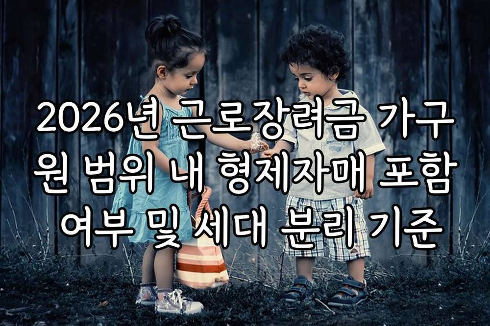 2026년 근로장려금 가구원 범위 내 형제자매 포함 여부 및 세대 분리 기준