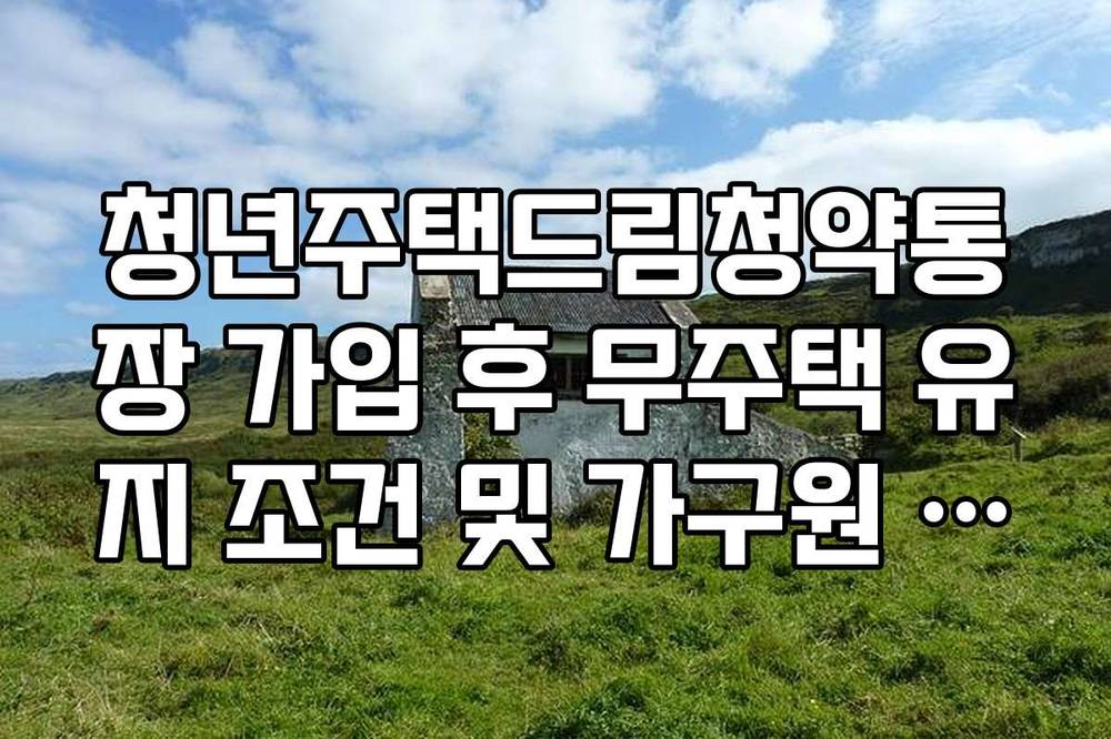 청년주택드림청약통장 가입 후 무주택 유지 조건 및 가구원 합산 재산