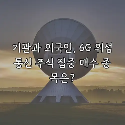 기관과 외국인, 6G 위성통신 주식 집중 매수 종목은?