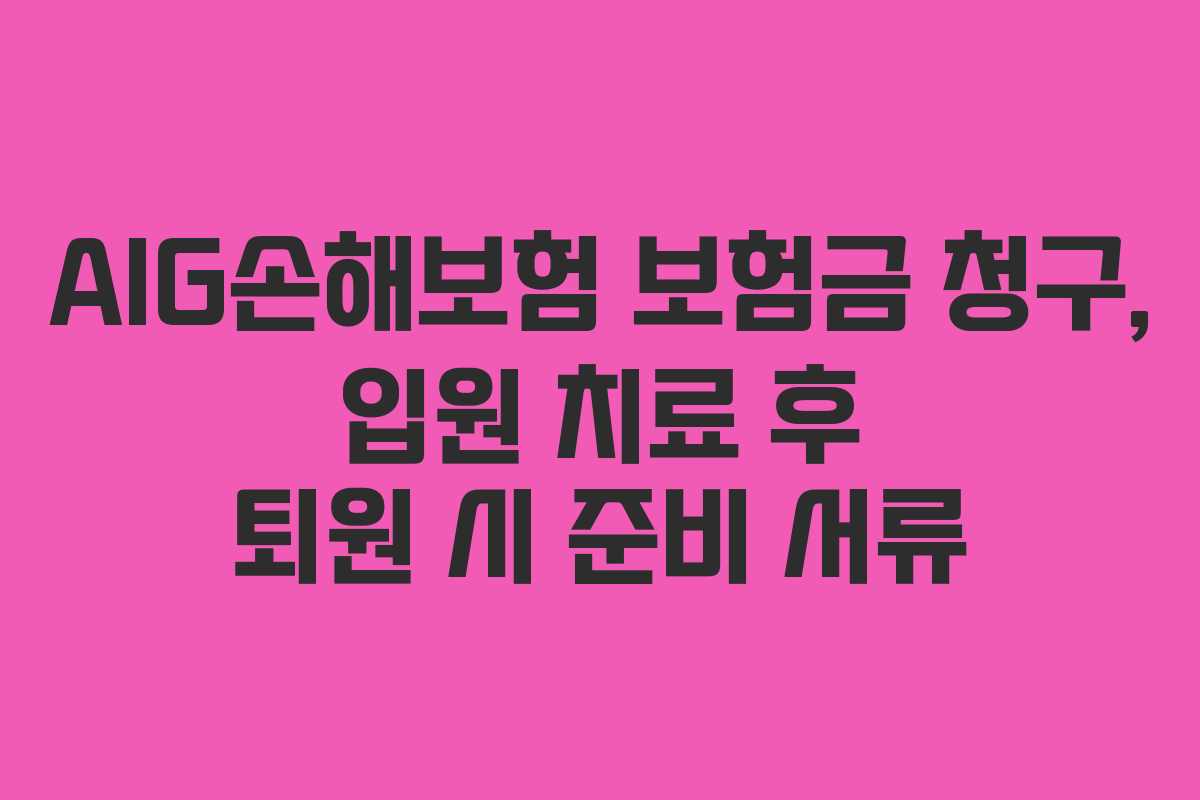 AIG손해보험 보험금 청구, 입원 치료 후 퇴원 시 준비 서류