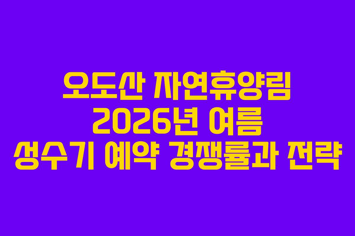 오도산 자연휴양림 2026년 여름 성수기 예약 경쟁률과 전략