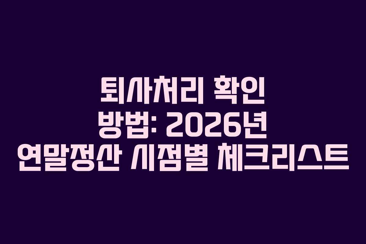 퇴사처리 확인 방법: 2026년 연말정산 시점별 체크리스트