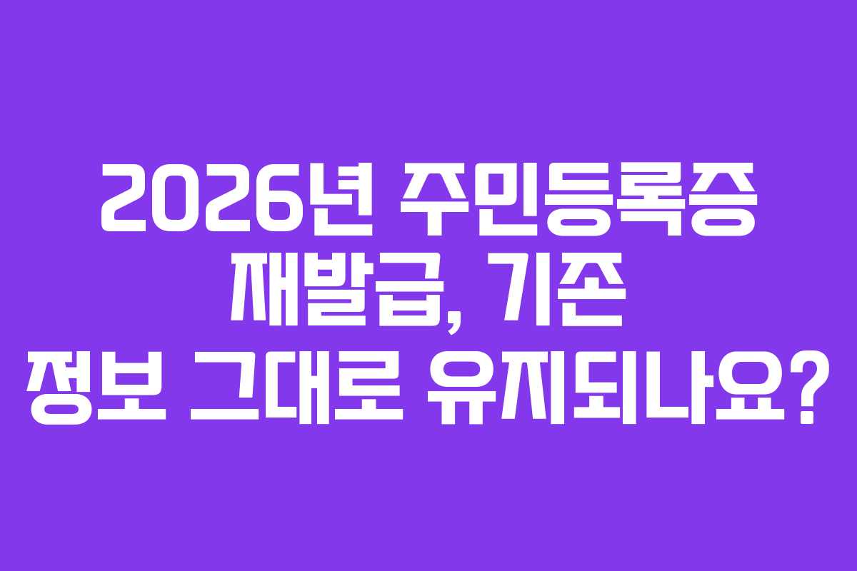 2026년 주민등록증 재발급, 기존 정보 그대로 유지되나요?