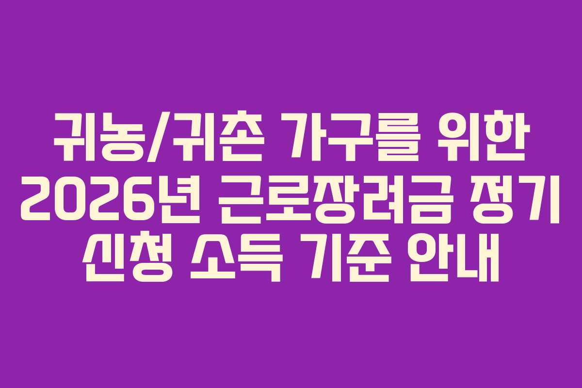 귀농/귀촌 가구를 위한 2026년 근로장려금 정기 신청 소득 기준 안내