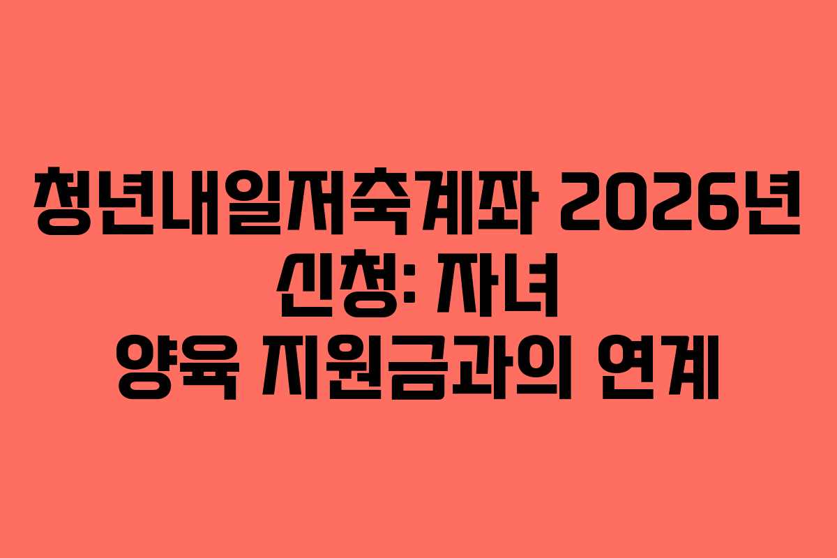 청년내일저축계좌 2026년 신청: 자녀 양육 지원금과의 연계