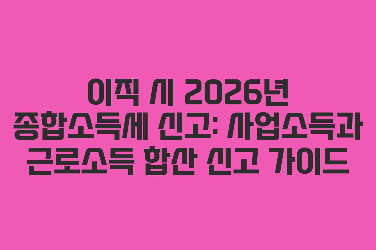 이직-시-2026년-종합소득세-신고-사업소득과-근로소득-합산-신고-가이드