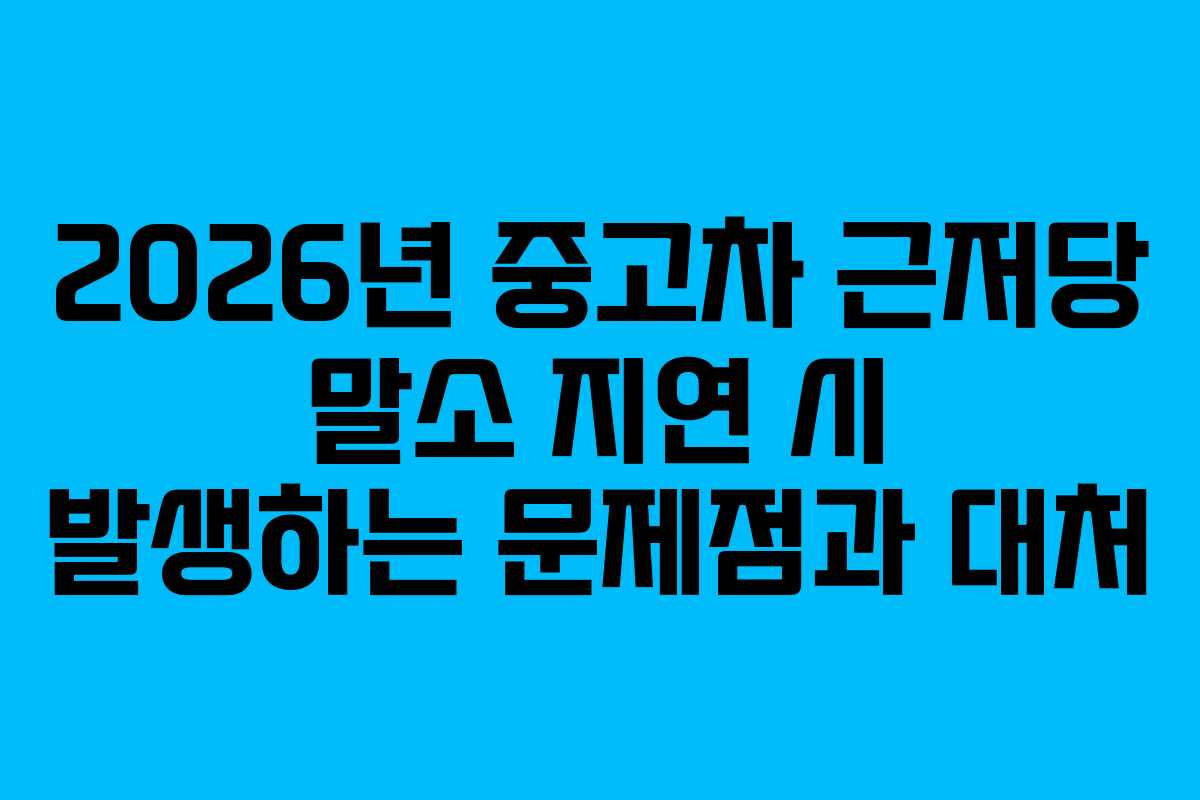 2026년-중고차-근저당-말소-지연-시-발생하는-문제점과-대처