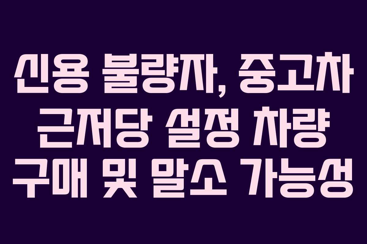 신용-불량자,-중고차-근저당-설정-차량-구매-및-말소-가능성