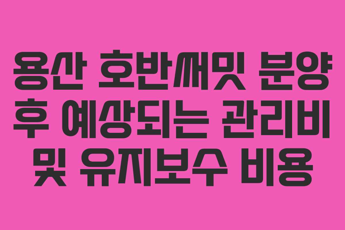 용산-호반써밋-분양-후-예상되는-관리비-및-유지보수-비용