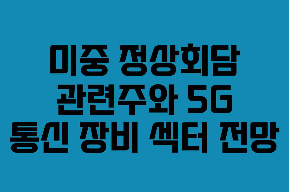 미중-정상회담-관련주와-5G-통신-장비-섹터-전망