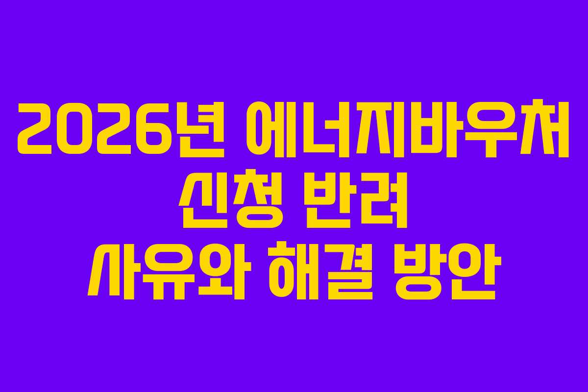 2026년-에너지바우처-신청-반려-사유와-해결-방안