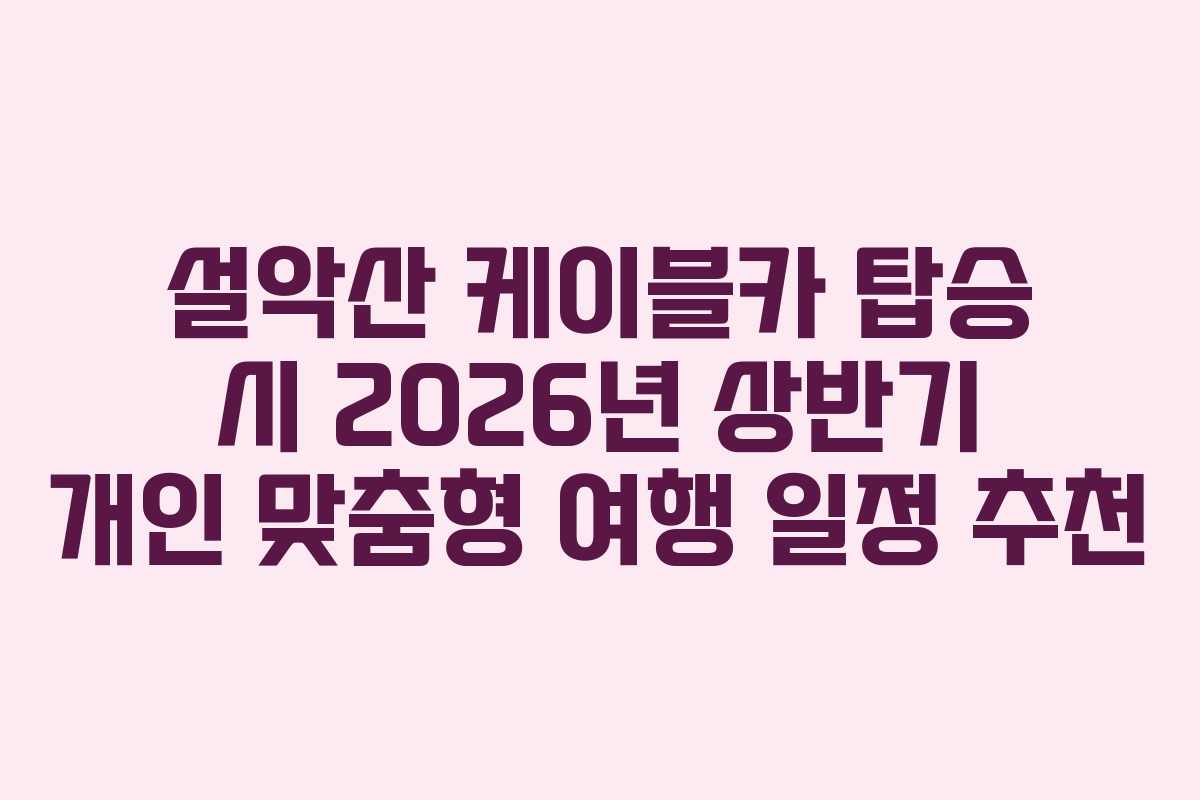 설악산-케이블카-탑승-시-2026년-상반기-개인-맞춤형-여행-일정-추천