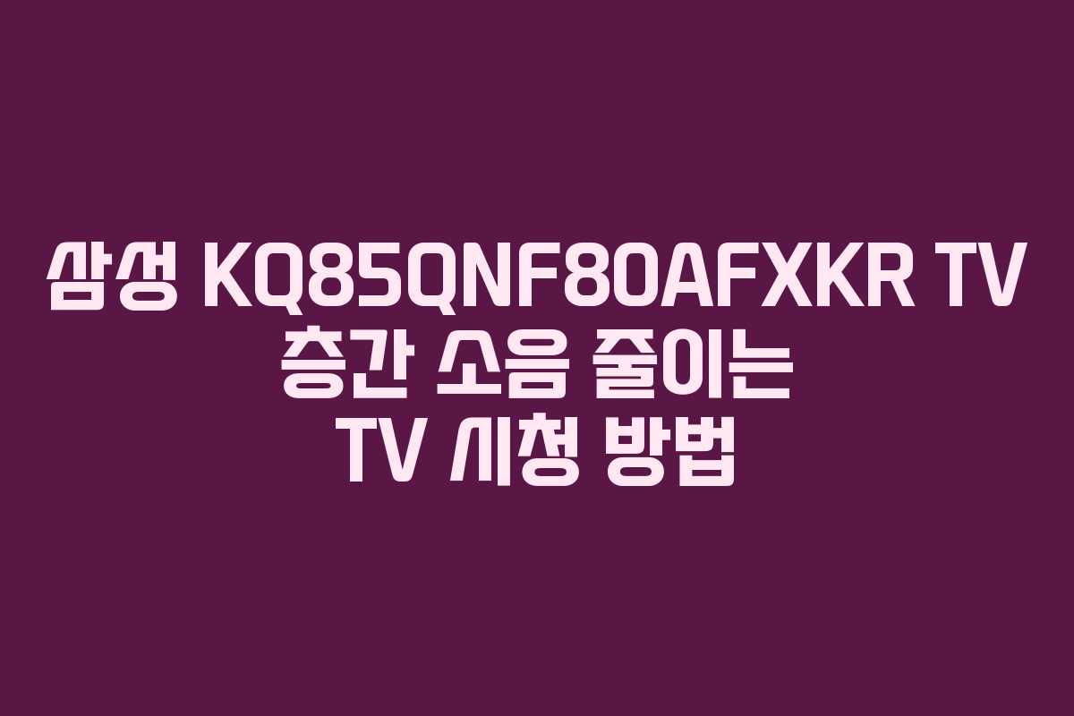 삼성-KQ85QNF80AFXKR-TV-층간-소음-줄이는-TV-시청-방법