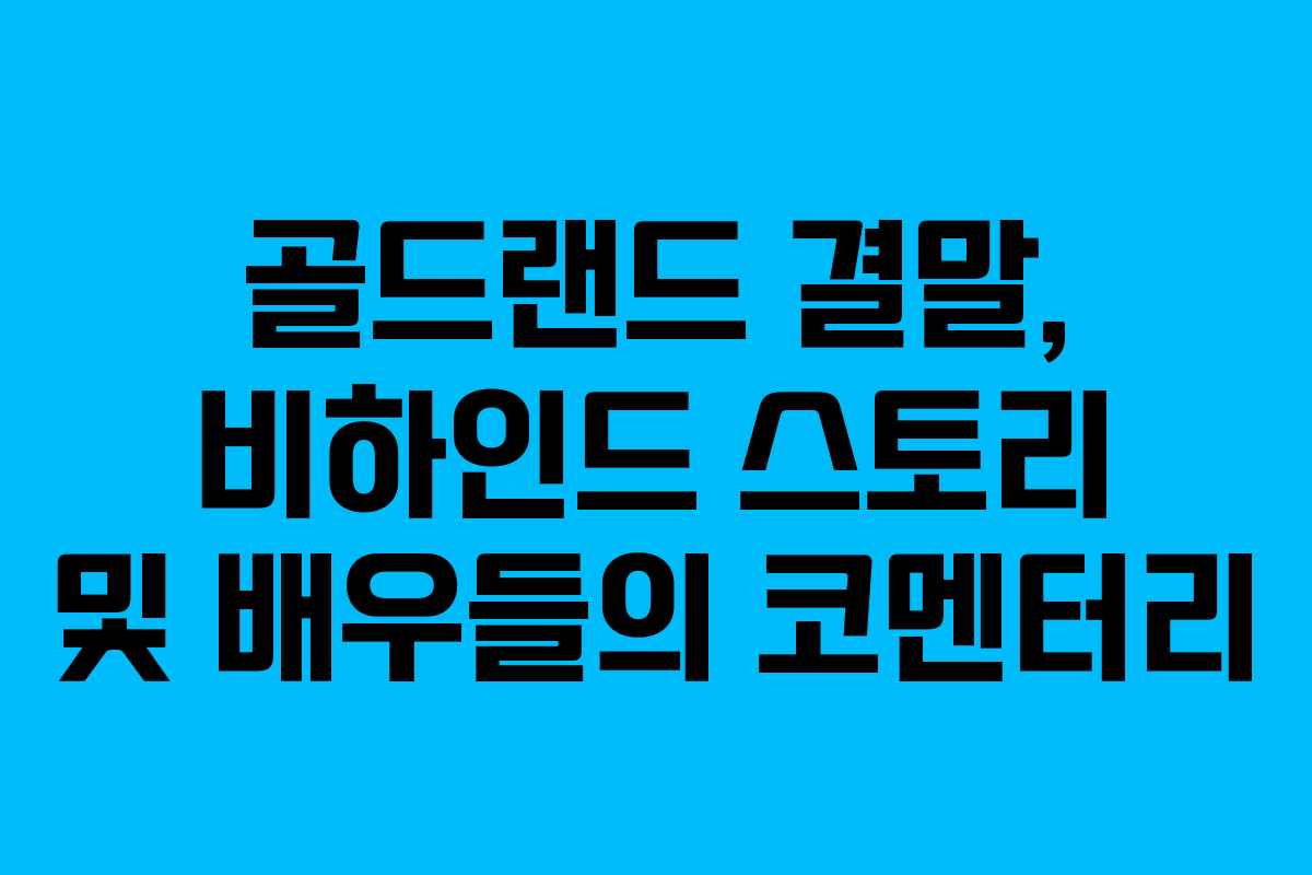골드랜드-결말,-비하인드-스토리-및-배우들의-코멘터리