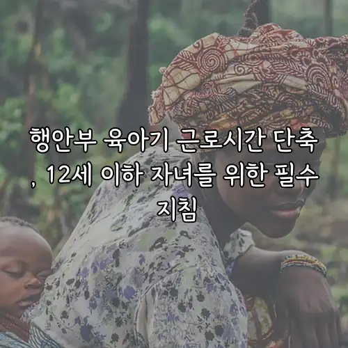 행안부 육아기 근로시간 단축, 12세 이하 자녀를 위한 필수 지침