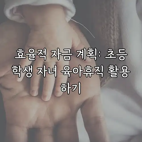 효율적 자금 계획: 초등학생 자녀 육아휴직 활용하기