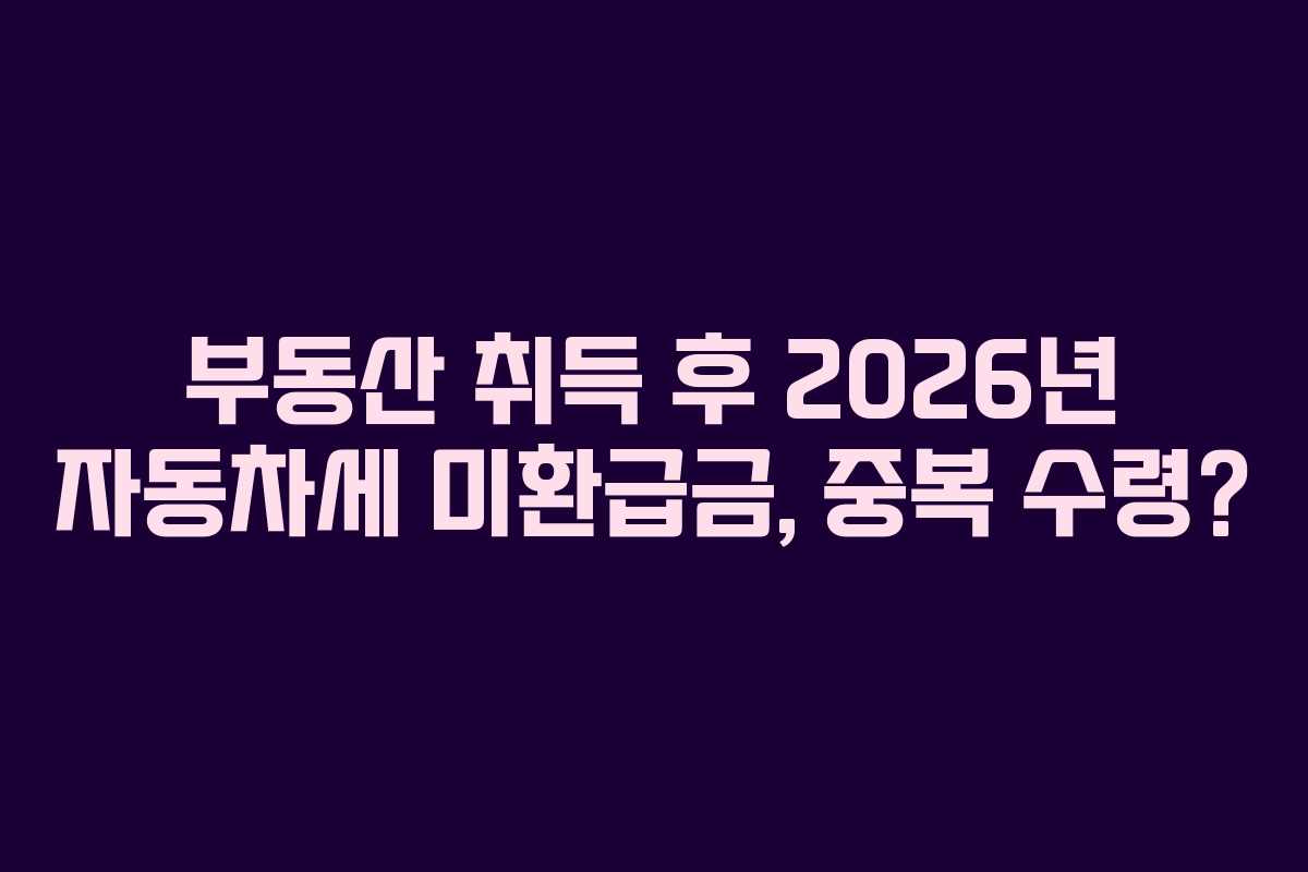 부동산-취득-후-2026년-자동차세-미환급금,-중복-수령