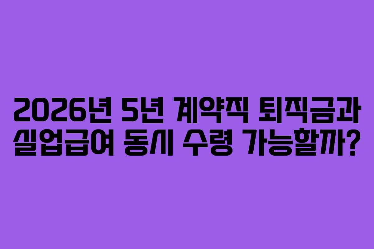 2026년-5년-계약직-퇴직금과-실업급여-동시-수령-가능할까
