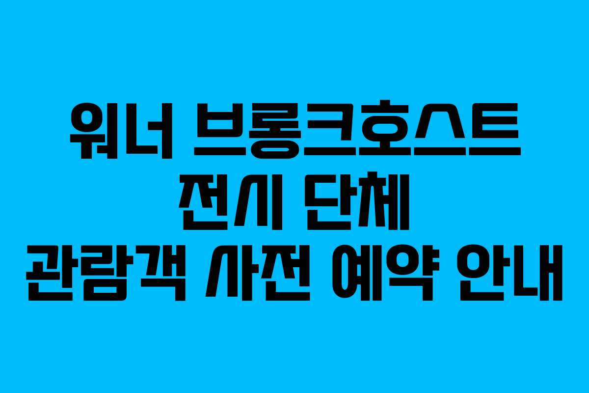 워너-브롱크호스트-전시-단체-관람객-사전-예약-안내