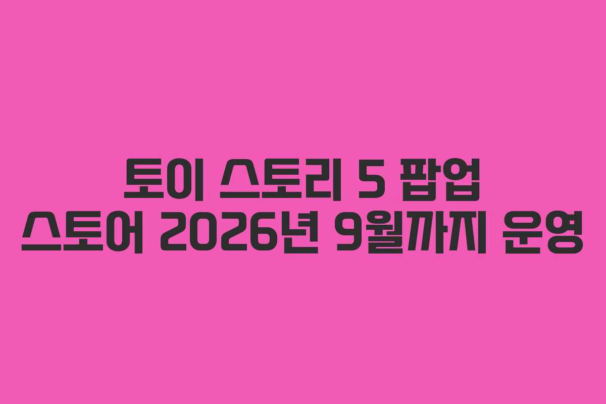 토이-스토리-5-팝업-스토어-2026년-9월까지-운영