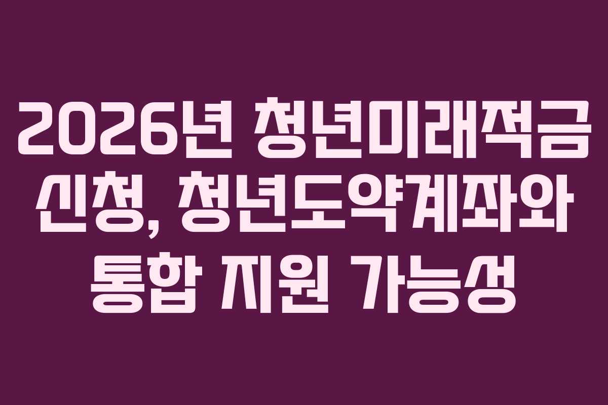 2026년-청년미래적금-신청,-청년도약계좌와-통합-지원-가능성