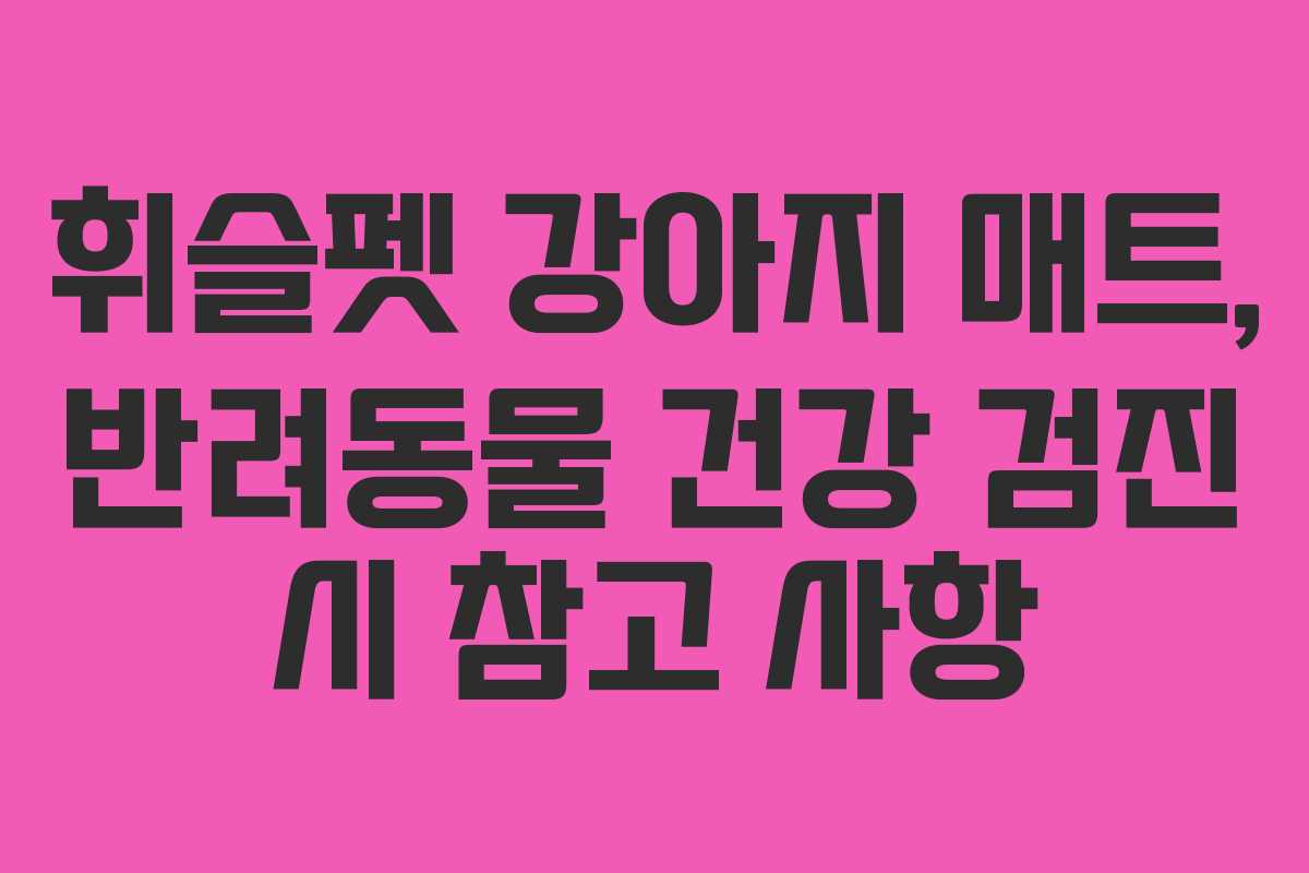 휘슬펫-강아지-매트,-반려동물-건강-검진-시-참고-사항