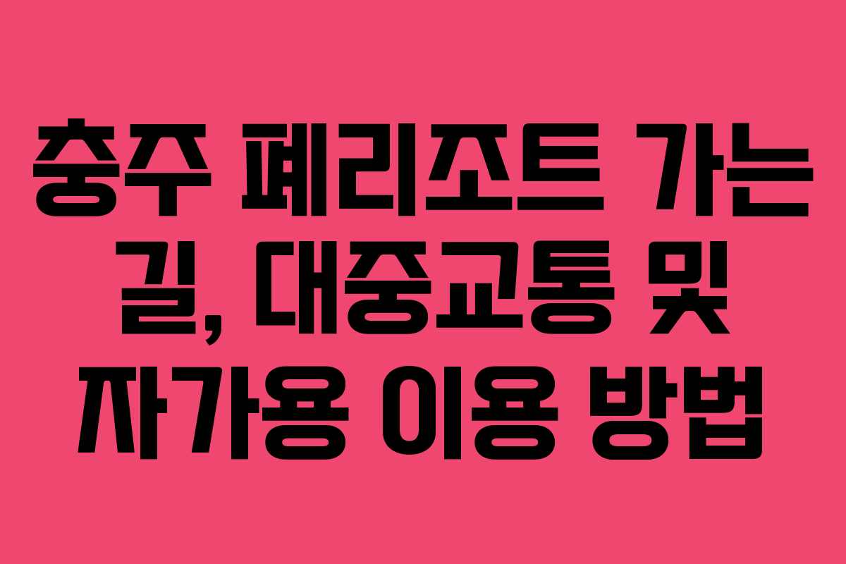 충주-폐리조트-가는-길,-대중교통-및-자가용-이용-방법